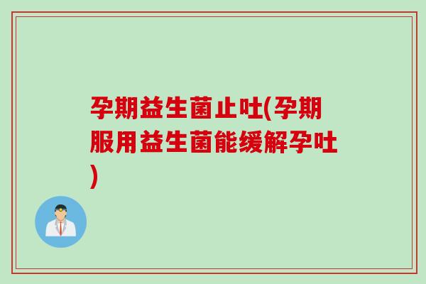 孕期益生菌止吐(孕期服用益生菌能缓解孕吐)