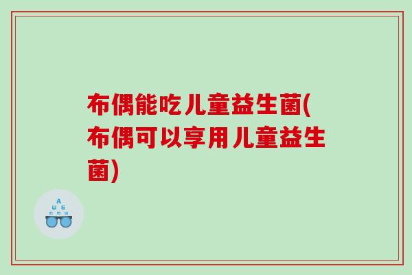 布偶能吃儿童益生菌(布偶可以享用儿童益生菌)