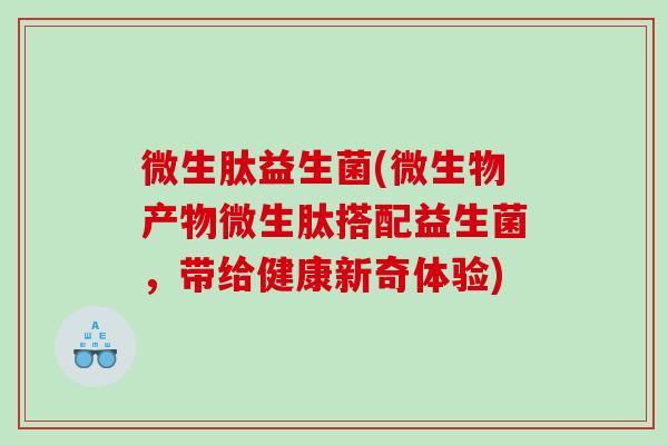 微生肽益生菌(微生物产物微生肽搭配益生菌，带给健康新奇体验)