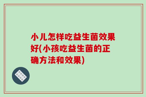 小儿怎样吃益生菌效果好(小孩吃益生菌的正确方法和效果)