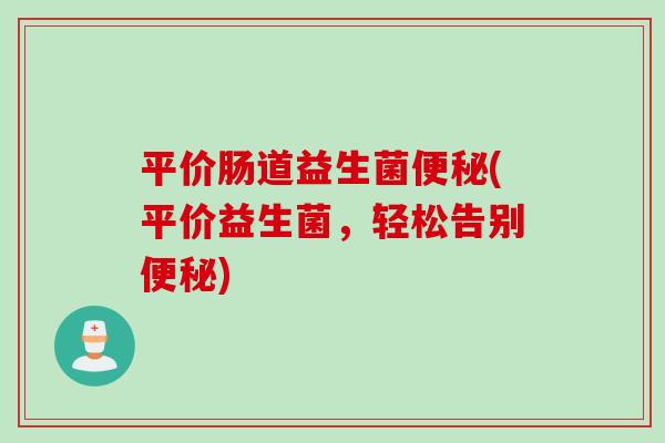 平价肠道益生菌便秘(平价益生菌，轻松告别便秘)