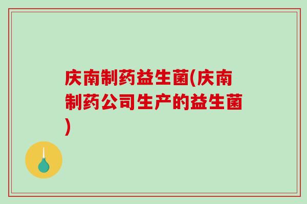 庆南制药益生菌(庆南制药公司生产的益生菌)