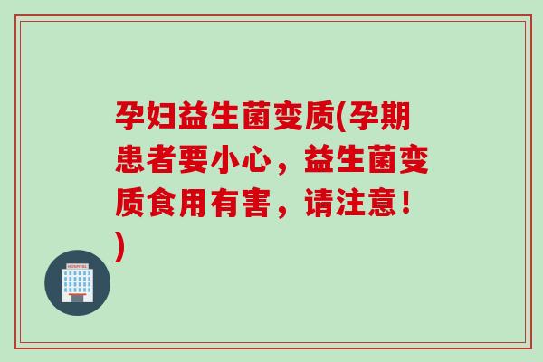 孕妇益生菌变质(孕期患者要小心，益生菌变质食用有害，请注意！)