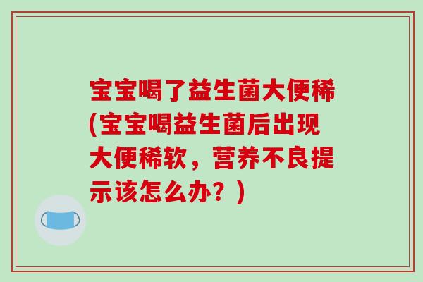 宝宝喝了益生菌大便稀(宝宝喝益生菌后出现大便稀软，营养不良提示该怎么办？)