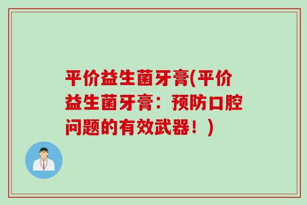 平价益生菌牙膏(平价益生菌牙膏：预防口腔问题的有效武器！)