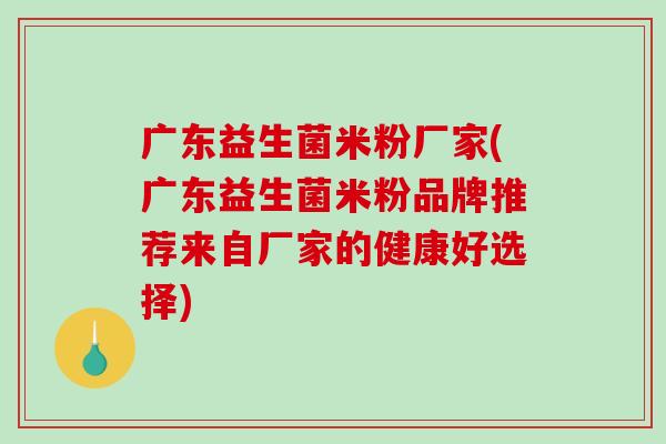 广东益生菌米粉厂家(广东益生菌米粉品牌推荐来自厂家的健康好选择)