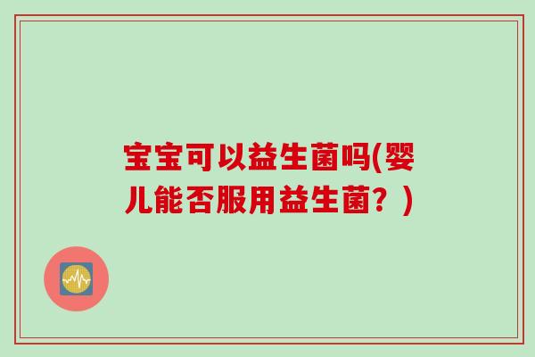 宝宝可以益生菌吗(婴儿能否服用益生菌？)