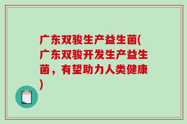 广东双骏生产益生菌(广东双骏开发生产益生菌，有望助力人类健康)