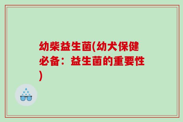幼柴益生菌(幼犬保健必备：益生菌的重要性)