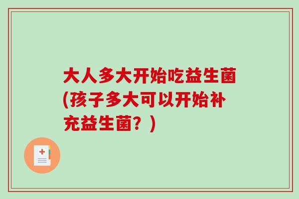 大人多大开始吃益生菌(孩子多大可以开始补充益生菌？)