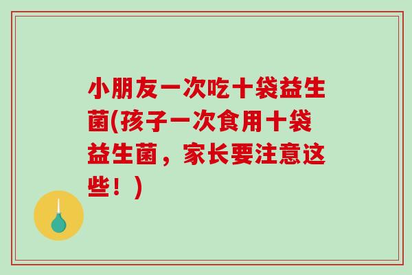 小朋友一次吃十袋益生菌(孩子一次食用十袋益生菌，家长要注意这些！)