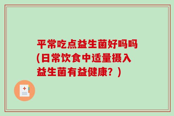 平常吃点益生菌好吗吗(日常饮食中适量摄入益生菌有益健康？)