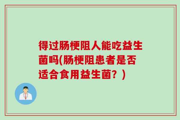 得过肠梗阻人能吃益生菌吗(肠梗阻患者是否适合食用益生菌?) 得过肠梗阻人能吃益生菌吗(肠梗阻患者是否适合食用益生菌?)