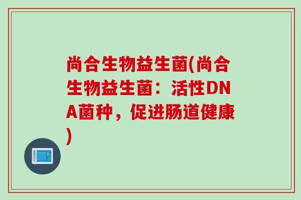 尚合生物益生菌(尚合生物益生菌:活性DNA菌种,促进肠道健康) 尚合生物益生菌(尚合生物益生菌:活性DNA菌种,促进肠道健康)