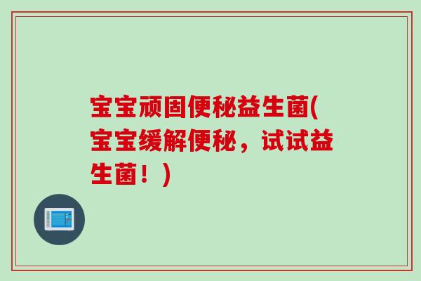 宝宝顽固益生菌(宝宝缓解，试试益生菌！)