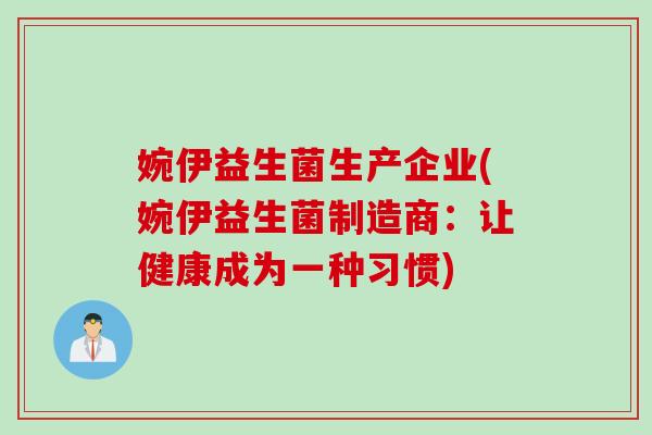 婉伊益生菌生产企业(婉伊益生菌制造商:让健康成为一种习惯) 婉伊益生菌生产企业(婉伊益生菌制造商:让健康成为一种习惯)