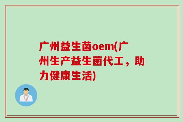 广州益生菌oem(广州生产益生菌代工,助力健康生活) 广州益生菌oem(广州生产益生菌代工,助力健康生活)