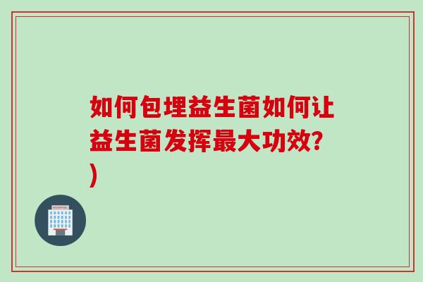 如何包埋益生菌如何让益生菌发挥大功效？)