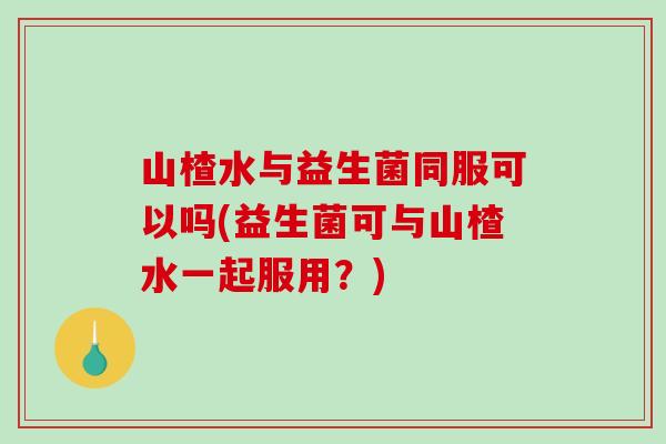 山楂水与益生菌同服可以吗(益生菌可与山楂水一起服用？)