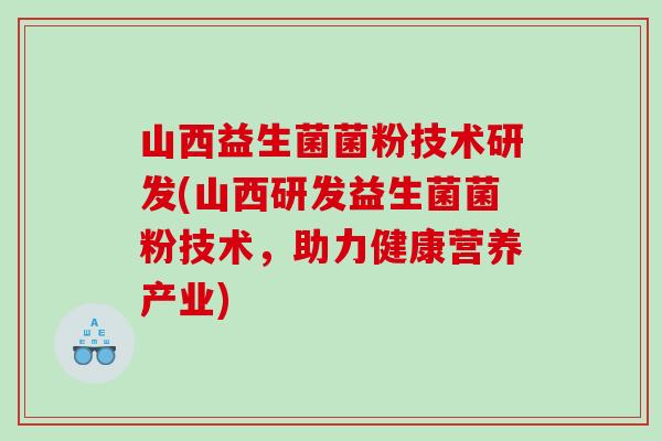 山西益生菌菌粉技术研发(山西研发益生菌菌粉技术，助力健康营养产业)