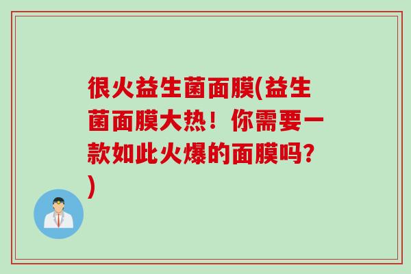 很火益生菌面膜(益生菌面膜大热！你需要一款如此火爆的面膜吗？)