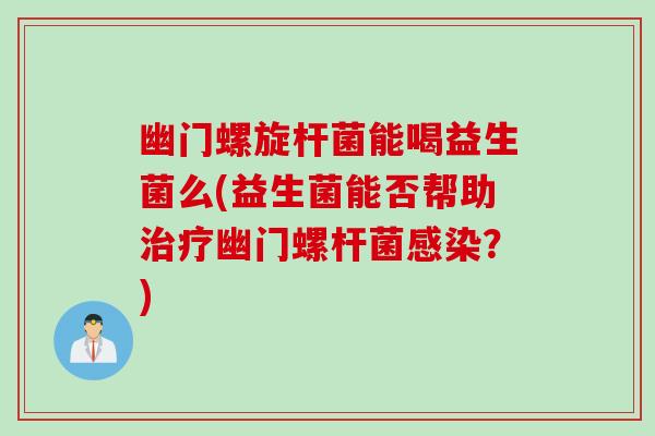 幽门螺旋杆菌能喝益生菌么(益生菌能否帮助治疗幽门螺杆菌感染？)