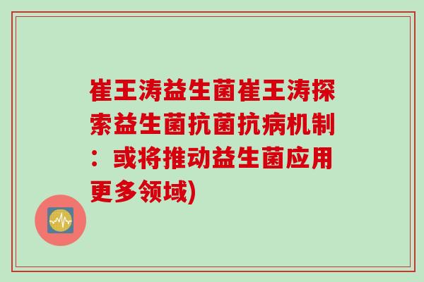 崔王涛益生菌崔王涛探索益生菌抗菌抗病机制：或将推动益生菌应用更多领域)