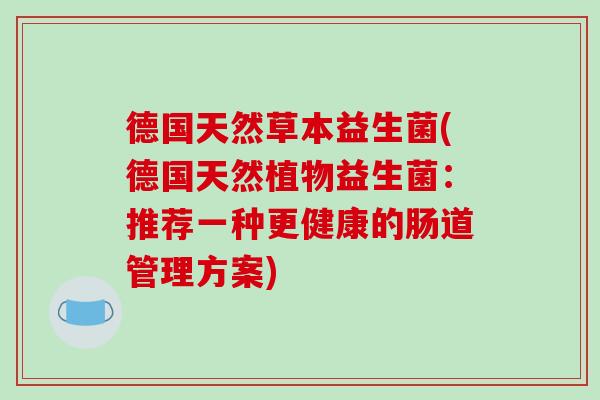 德国天然草本益生菌(德国天然植物益生菌：推荐一种更健康的肠道管理方案)