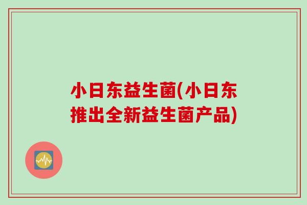 小日东益生菌(小日东推出全新益生菌产品)