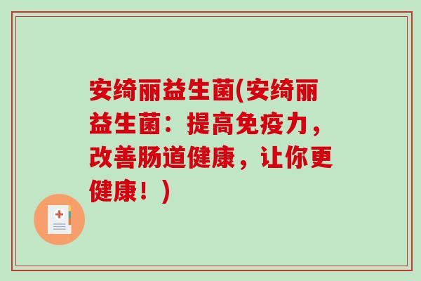 安绮丽益生菌(安绮丽益生菌：提高免疫力，改善肠道健康，让你更健康！)