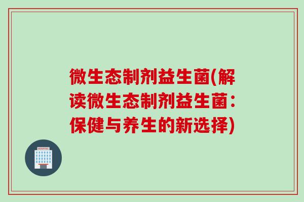 微生态制剂益生菌(解读微生态制剂益生菌：保健与养生的新选择)