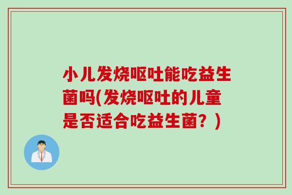 小儿发烧呕吐能吃益生菌吗(发烧呕吐的儿童是否适合吃益生菌？)