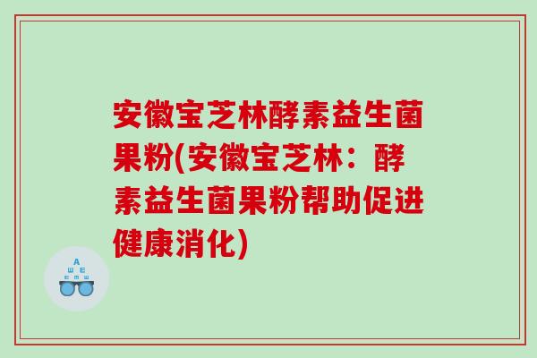 安徽宝芝林酵素益生菌果粉(安徽宝芝林：酵素益生菌果粉帮助促进健康消化)