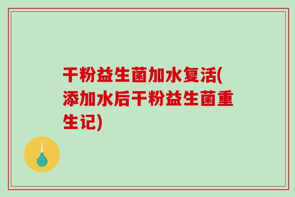 干粉益生菌加水复活(添加水后干粉益生菌重生记)