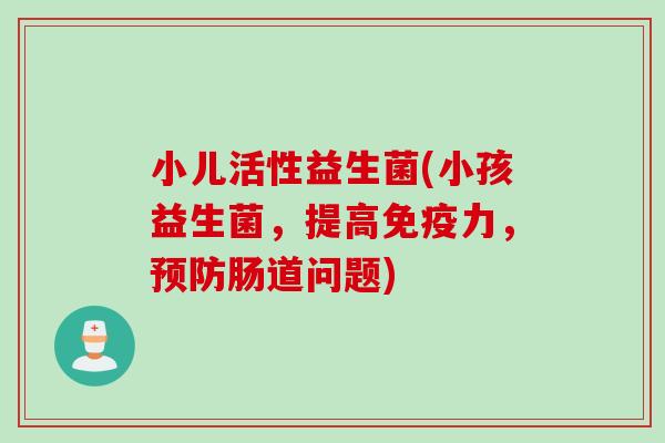 小儿活性益生菌(小孩益生菌，提高免疫力，预防肠道问题)