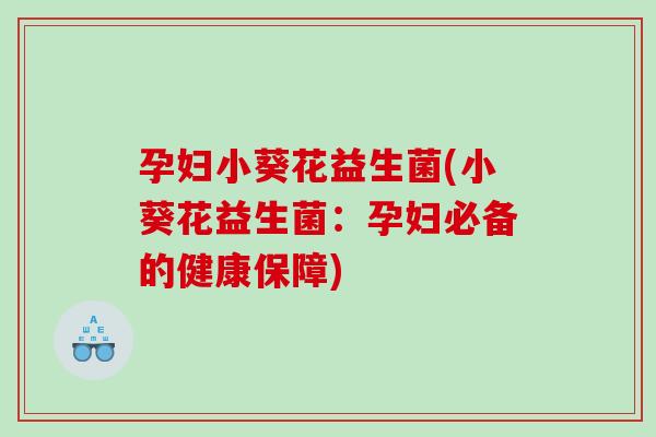 孕妇小葵花益生菌(小葵花益生菌：孕妇必备的健康保障)