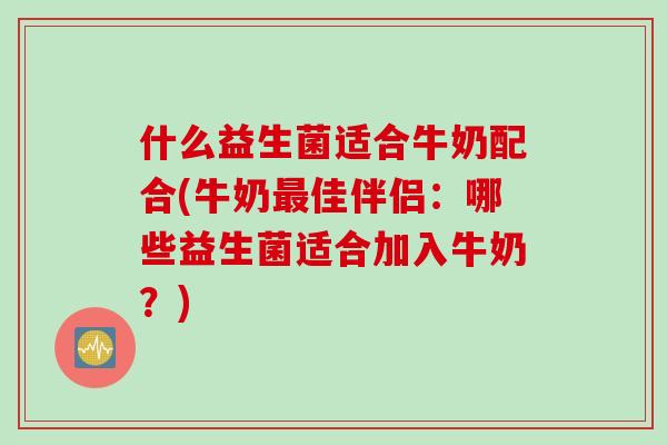 什么益生菌适合牛奶配合(牛奶最佳伴侣：哪些益生菌适合加入牛奶？)