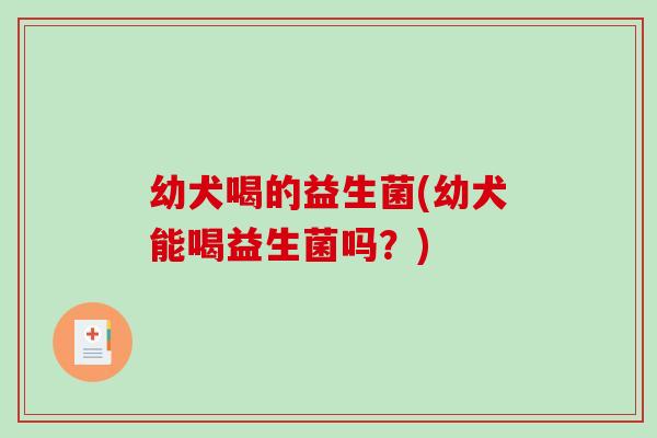 幼犬喝的益生菌(幼犬能喝益生菌吗？)