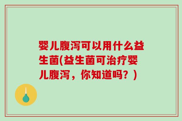 婴儿腹泻可以用什么益生菌(益生菌可治疗婴儿腹泻，你知道吗？)