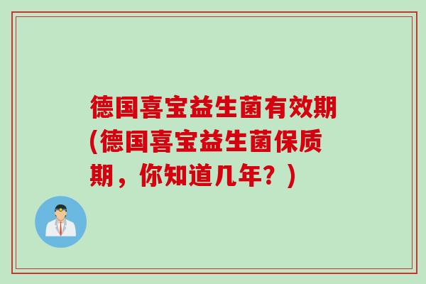 德国喜宝益生菌有效期(德国喜宝益生菌保质期，你知道几年？)