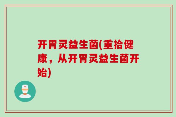 开胃灵益生菌(重拾健康，从开胃灵益生菌开始)