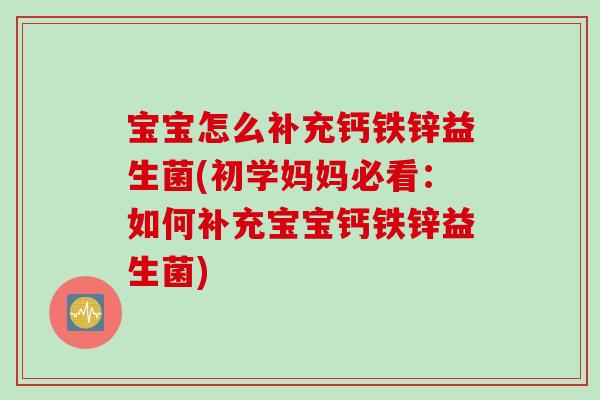 宝宝怎么补充钙铁锌益生菌(初学妈妈必看：如何补充宝宝钙铁锌益生菌)