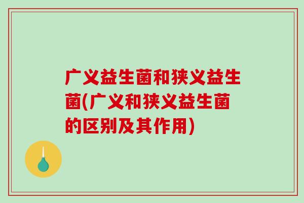 广义益生菌和狭义益生菌(广义和狭义益生菌的区别及其作用)