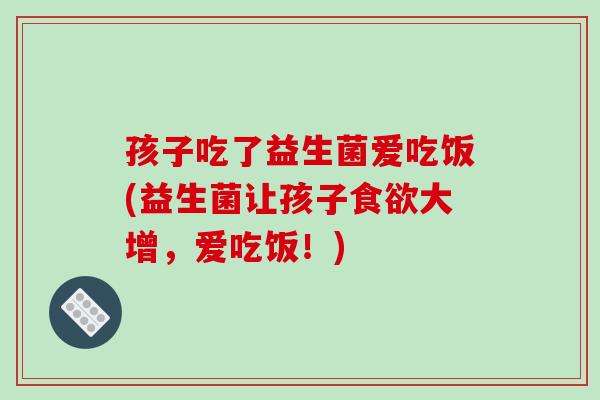 孩子吃了益生菌爱吃饭(益生菌让孩子食欲大增，爱吃饭！)