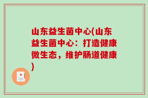山东益生菌中心(山东益生菌中心：打造健康微生态，维护肠道健康)