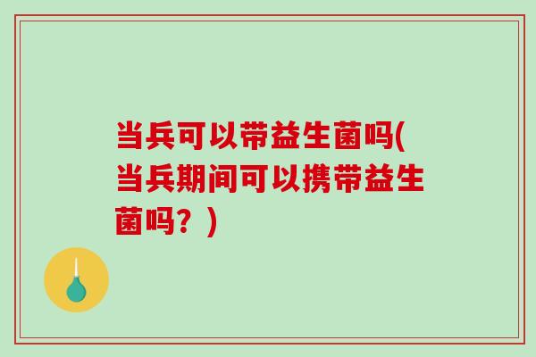 当兵可以带益生菌吗(当兵期间可以携带益生菌吗？)