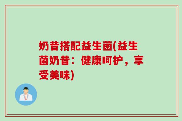 奶昔搭配益生菌(益生菌奶昔：健康呵护，享受美味)