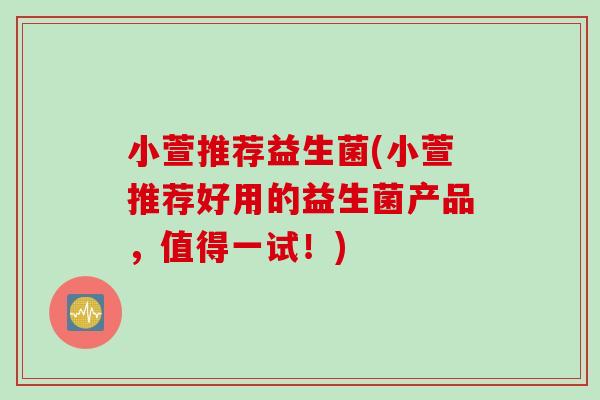 小萱推荐益生菌(小萱推荐好用的益生菌产品，值得一试！)