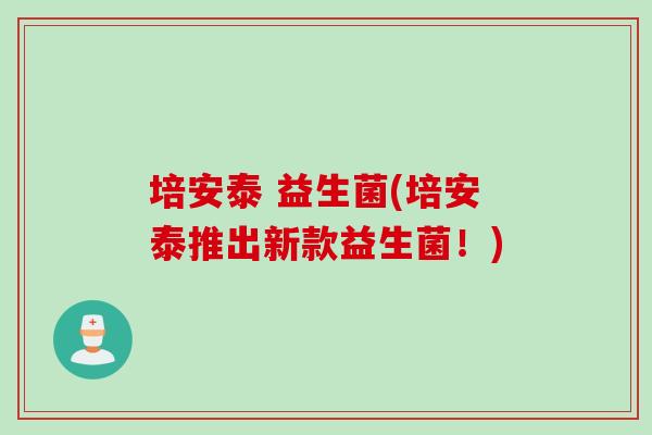 培安泰 益生菌(培安泰推出新款益生菌！)