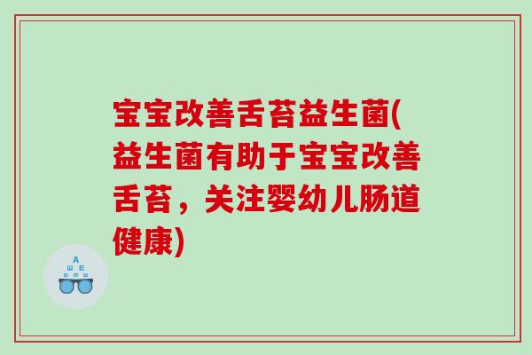 宝宝改善舌苔益生菌(益生菌有助于宝宝改善舌苔，关注婴幼儿肠道健康)